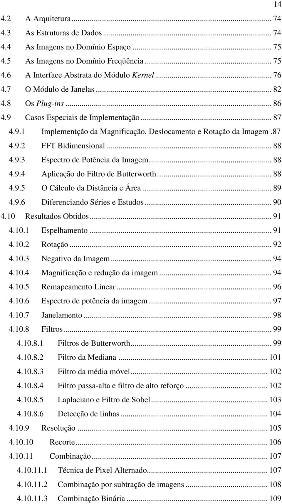 .. 88 4.9.4 Aplicação do Filtro de Butterworth... 88 4.9.5 O Cálculo da Distância e Área... 89 4.9.6 Diferenciando Séries e Estudos... 90 4.0 Resultados Obtidos... 9 4.0. Espelhamento... 9 4.0. Rotação.