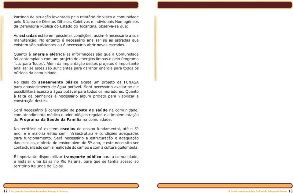 Quanto à energia elétrica as informações são que a Comunidade foi contemplada com um projeto de energias limpas e pelo Programa Luz para Todos.