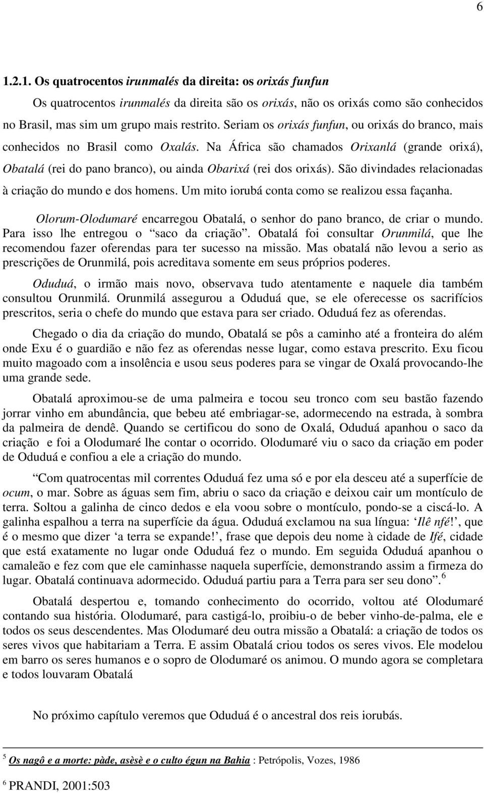 São divindades relacionadas à criação do mundo e dos homens. Um mito iorubá conta como se realizou essa façanha. Olorum-Olodumaré encarregou Obatalá, o senhor do pano branco, de criar o mundo.