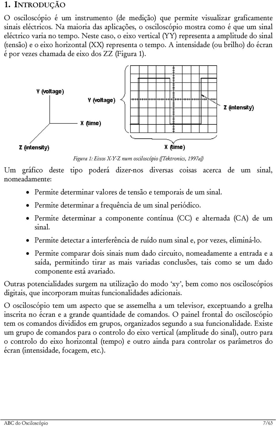 Neste caso, o eixo vertical (YY) representa a amplitude do sinal (tensão) e o eixo horizontal (XX) representa o tempo. A intensidade (ou brilho) do écran é por vezes chamada de eixo dos ZZ (Figura 1).