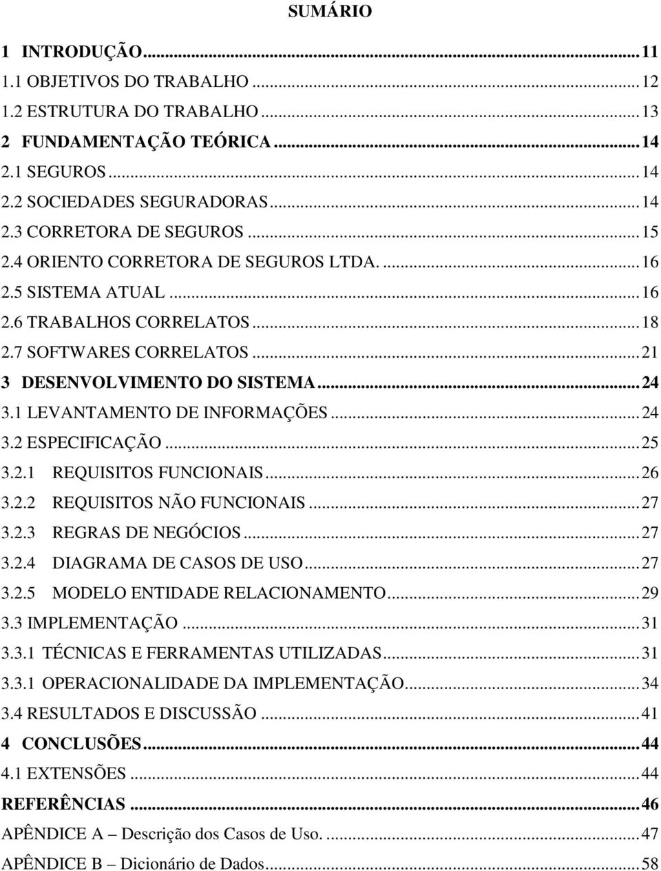 1 LEVANTAMENTO DE INFORMAÇÕES... 24 3.2 ESPECIFICAÇÃO... 25 3.2.1 REQUISITOS FUNCIONAIS... 26 3.2.2 REQUISITOS NÃO FUNCIONAIS... 27 3.2.3 REGRAS DE NEGÓCIOS... 27 3.2.4 DIAGRAMA DE CASOS DE USO... 27 3.2.5 MODELO ENTIDADE RELACIONAMENTO.