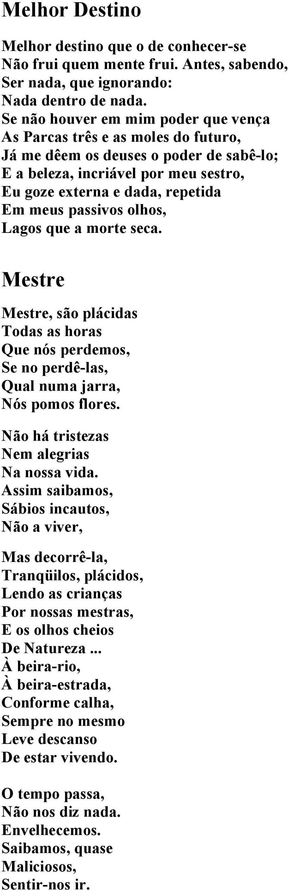 passivos olhos, Lagos que a morte seca. Mestre Mestre, são plácidas Todas as horas Que nós perdemos, Se no perdê-las, Qual numa jarra, Nós pomos flores. Não há tristezas Nem alegrias Na nossa vida.