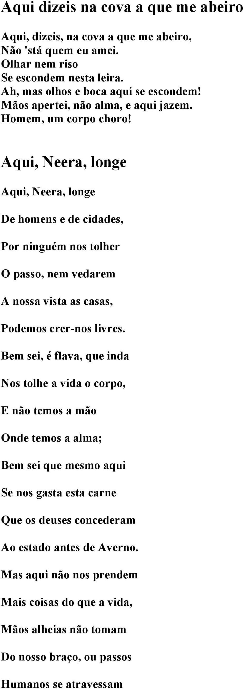 Aqui, Neera, longe Aqui, Neera, longe De homens e de cidades, Por ninguém nos tolher O passo, nem vedarem A nossa vista as casas, Podemos crer-nos livres.