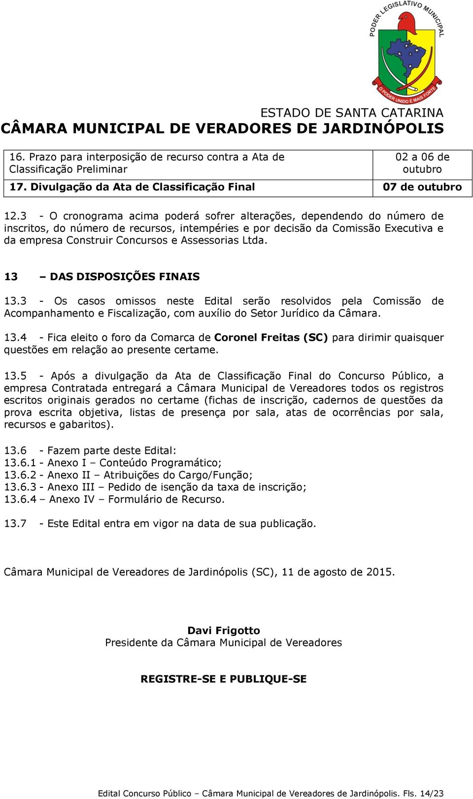 Assessorias Ltda. 13 DAS DISPOSIÇÕES FINAIS 13.3 - Os casos omissos neste Edital serão resolvidos pela Comissão de Acompanhamento e Fiscalização, com auxílio do Setor Jurídico da Câmara. 13.4 - Fica eleito o foro da Comarca de Coronel Freitas (SC) para dirimir quaisquer questões em relação ao presente certame.