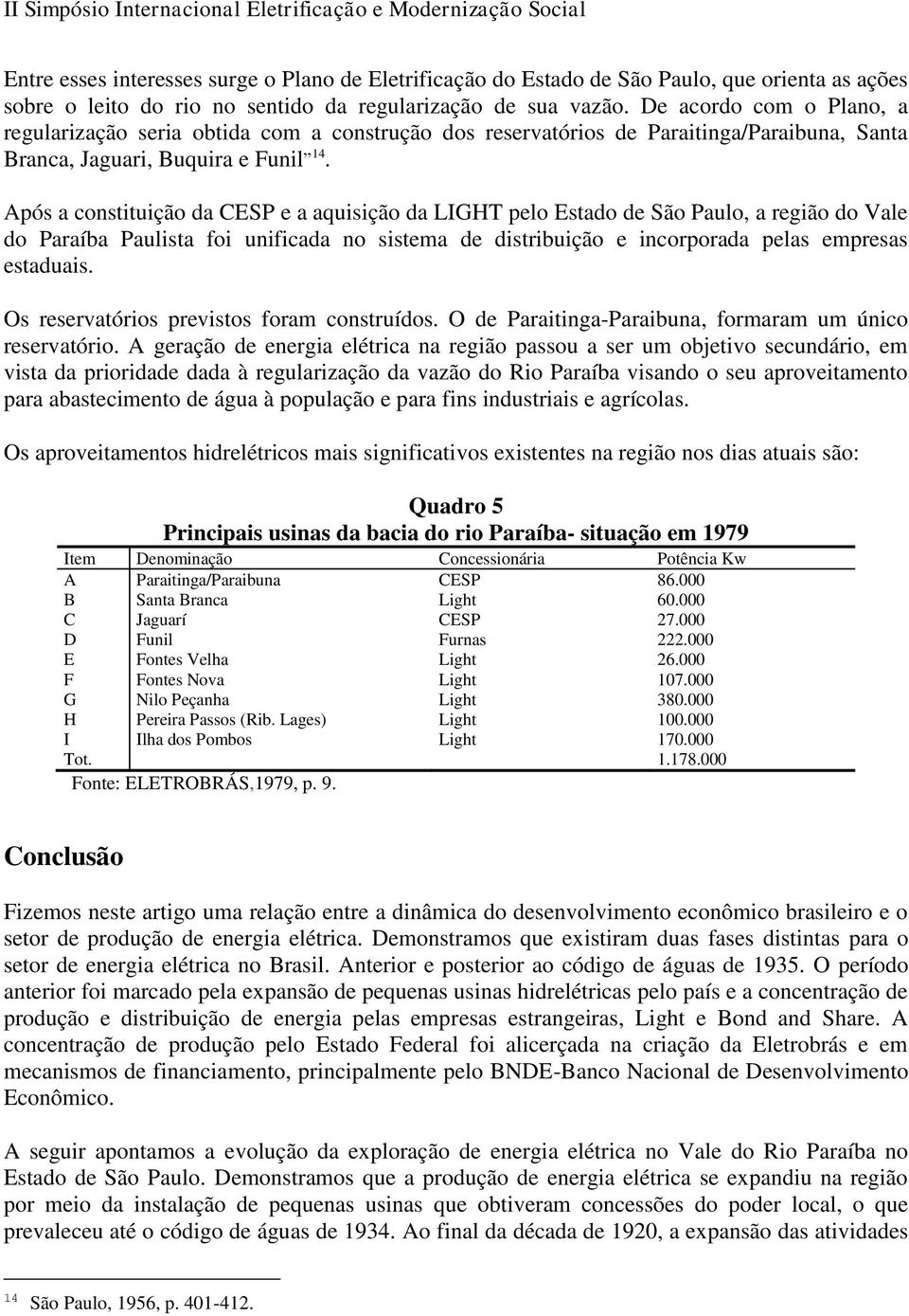 Após a constituição da CESP e a aquisição da LIGHT pelo Estado de São Paulo, a região do Vale do Paraíba Paulista foi unificada no sistema de distribuição e incorporada pelas empresas estaduais.