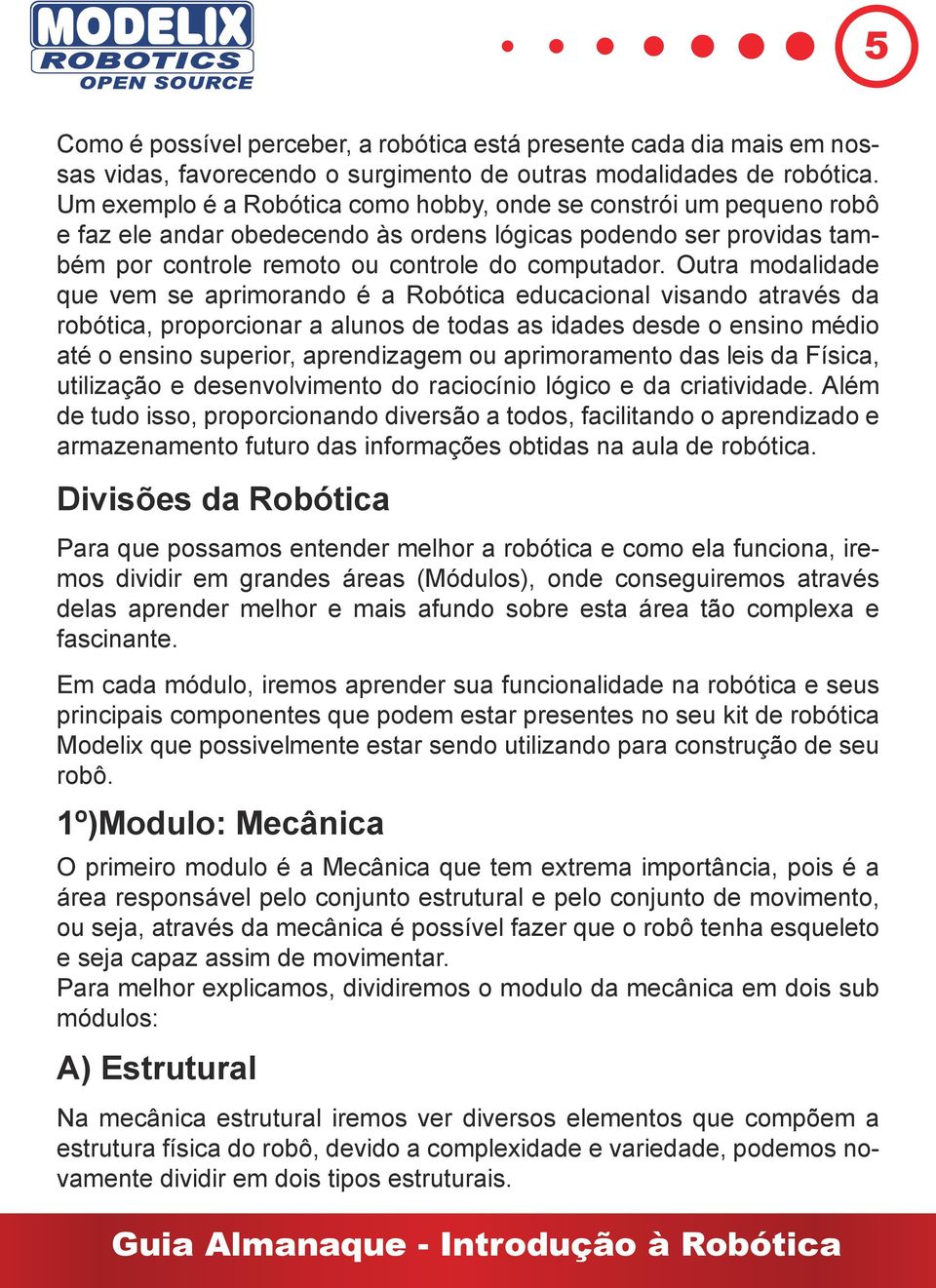 Outra modalidade que vem se aprimorando é a Robótica educacional visando através da robótica, proporcionar a alunos de todas as idades desde o ensino médio até o ensino superior, aprendizagem ou