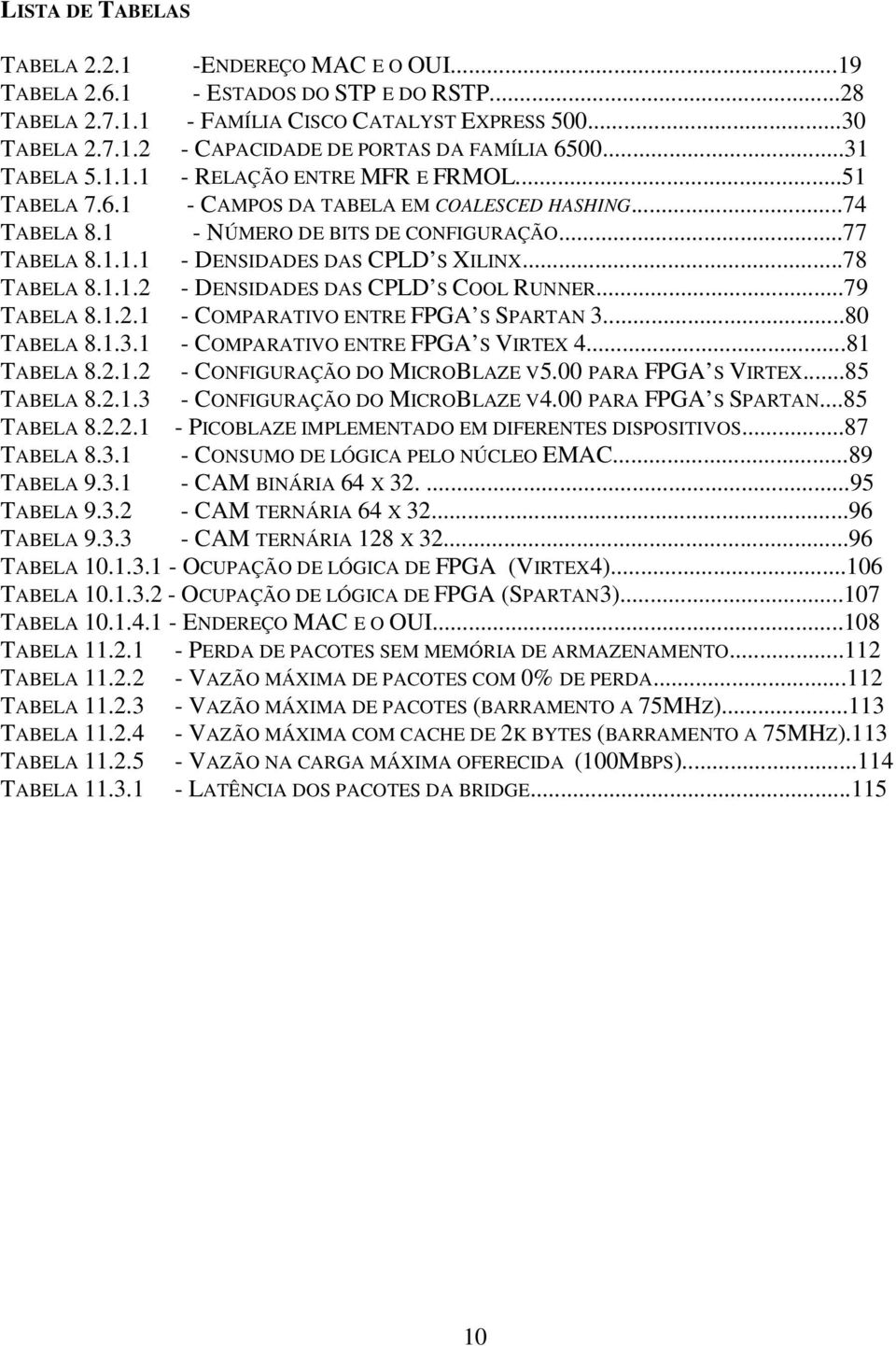 ..78 TABELA 8.1.1.2 - DENSIDADES DAS CPLD S COOL RUNNER...79 TABELA 8.1.2.1 - COMPARATIVO ENTRE FPGA S SPARTAN 3...80 TABELA 8.1.3.1 - COMPARATIVO ENTRE FPGA S VIRTEX 4...81 TABELA 8.2.1.2 - CONFIGURAÇÃO DO MICROBLAZE V5.