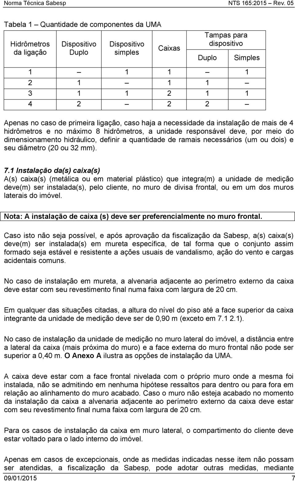 caso de primeira ligação, caso haja a necessidade da instalação de mais de 4 hidrômetros e no máximo 8 hidrômetros, a unidade responsável deve, por meio do dimensionamento hidráulico, definir a