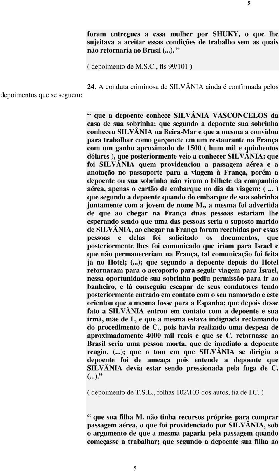 A conduta criminosa de SILVÂNIA ainda é confirmada pelos que a depoente conhece SILVÂNIA VASCONCELOS da casa de sua sobrinha; que segundo a depoente sua sobrinha conheceu SILVÂNIA na Beira-Mar e que