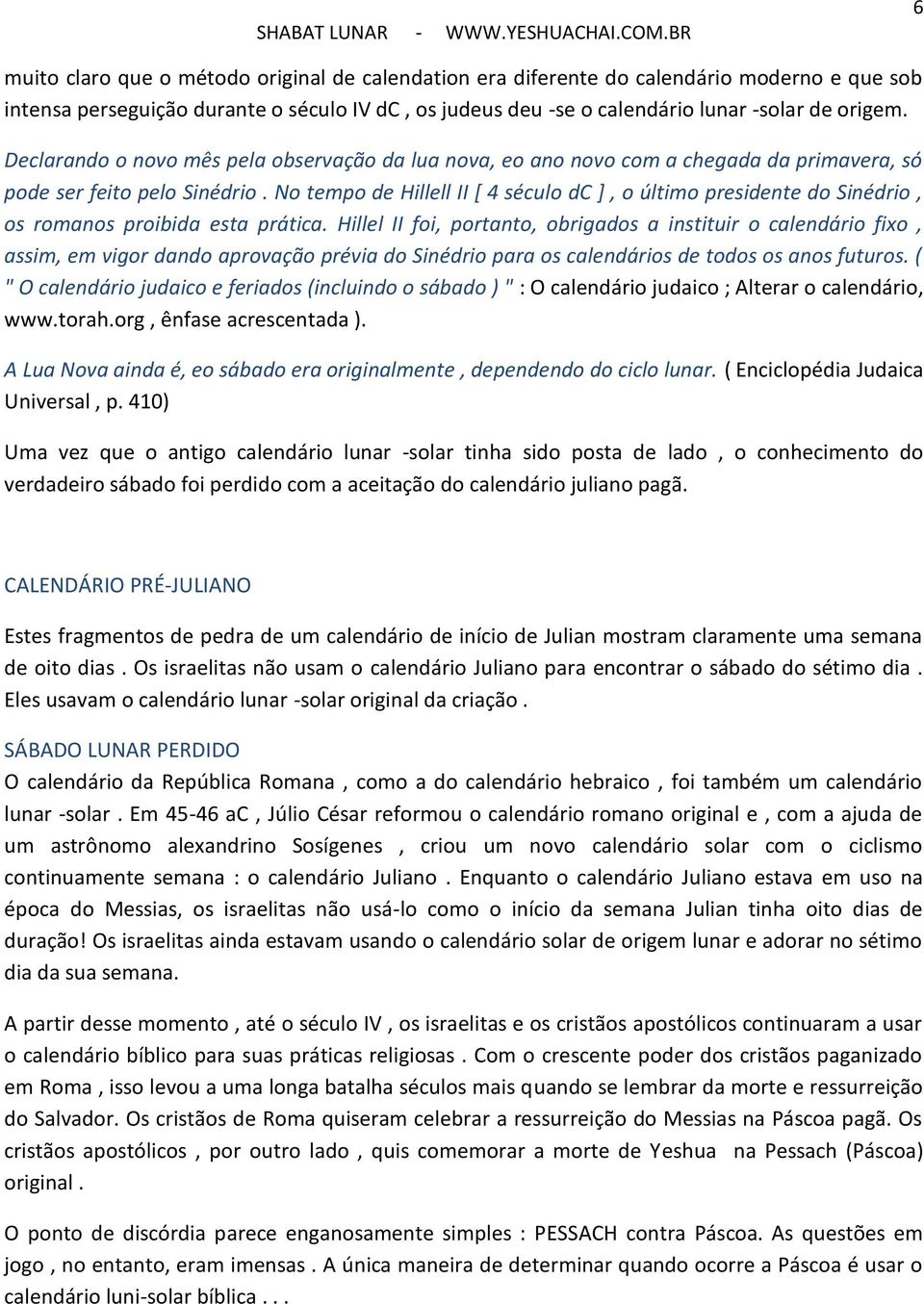 No tempo de Hillell II [ 4 século dc ], o último presidente do Sinédrio, os romanos proibida esta prática.