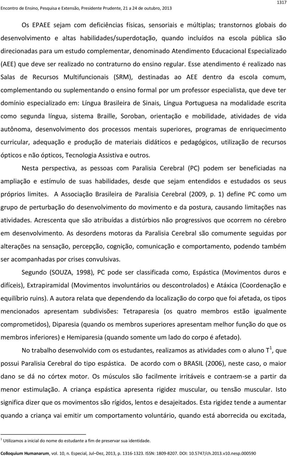 Esse atendimento é realizado nas Salas de Recursos Multifuncionais (SRM), destinadas ao AEE dentro da escola comum, complementando ou suplementando o ensino formal por um professor especialista, que