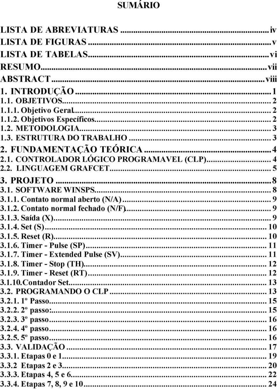 .. 8 3.1.1. Contato normal aberto (N/A)... 9 3.1.2. Contato normal fechado (N/F)... 9 3.1.3. Saída (X)... 9 3.1.4. Set (S)... 10 3.1.5. Reset (R)... 10 3.1.6. Timer - Pulse (SP)... 11 3.1.7.