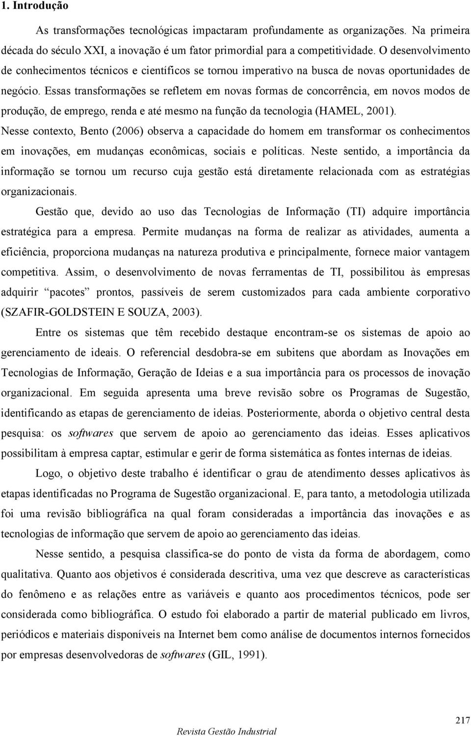 Essas transformações se refletem em novas formas de concorrência, em novos modos de produção, de emprego, renda e até mesmo na função da tecnologia (HAMEL, 2001).