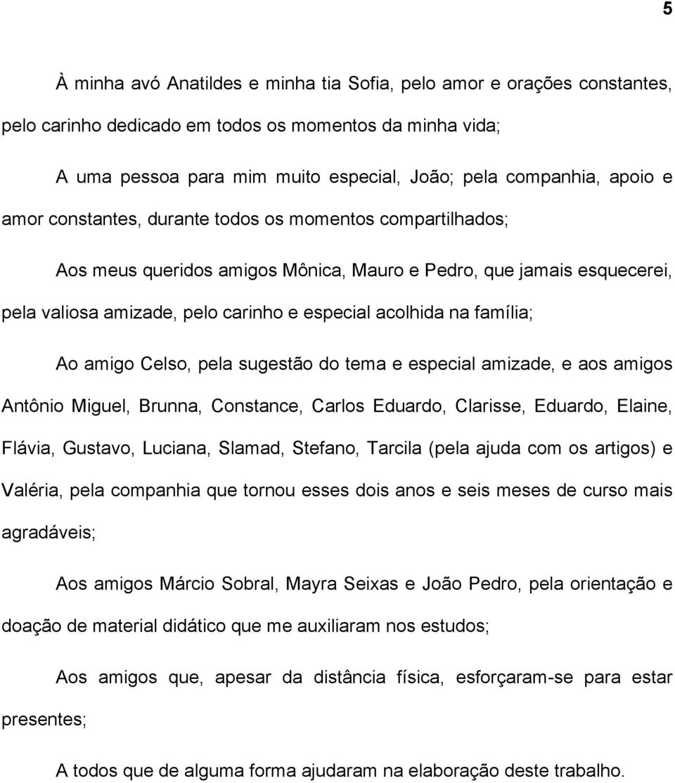 Ao amigo Celso, pela sugestão do tema e especial amizade, e aos amigos Antônio Miguel, Brunna, Constance, Carlos Eduardo, Clarisse, Eduardo, Elaine, Flávia, Gustavo, Luciana, Slamad, Stefano, Tarcila