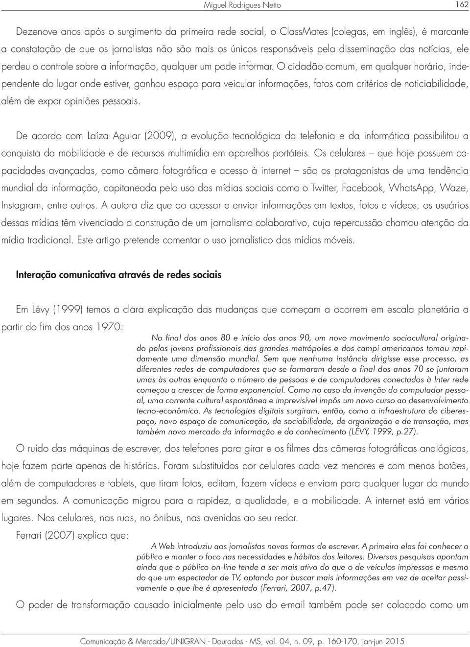 O cidadão comum, em qualquer horário, independente do lugar onde estiver, ganhou espaço para veicular informações, fatos com critérios de noticiabilidade, além de expor opiniões pessoais.