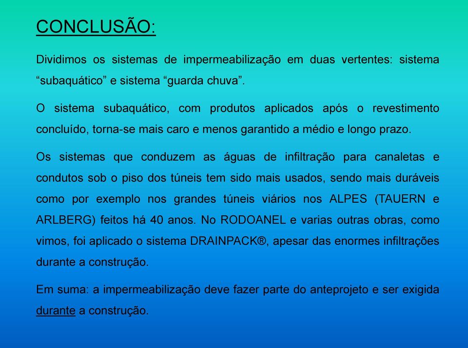 Os sistemas que conduzem as águas de infiltração para canaletas e condutos sob o piso dos túneis tem sido mais usados, sendo mais duráveis como por exemplo nos grandes túneis