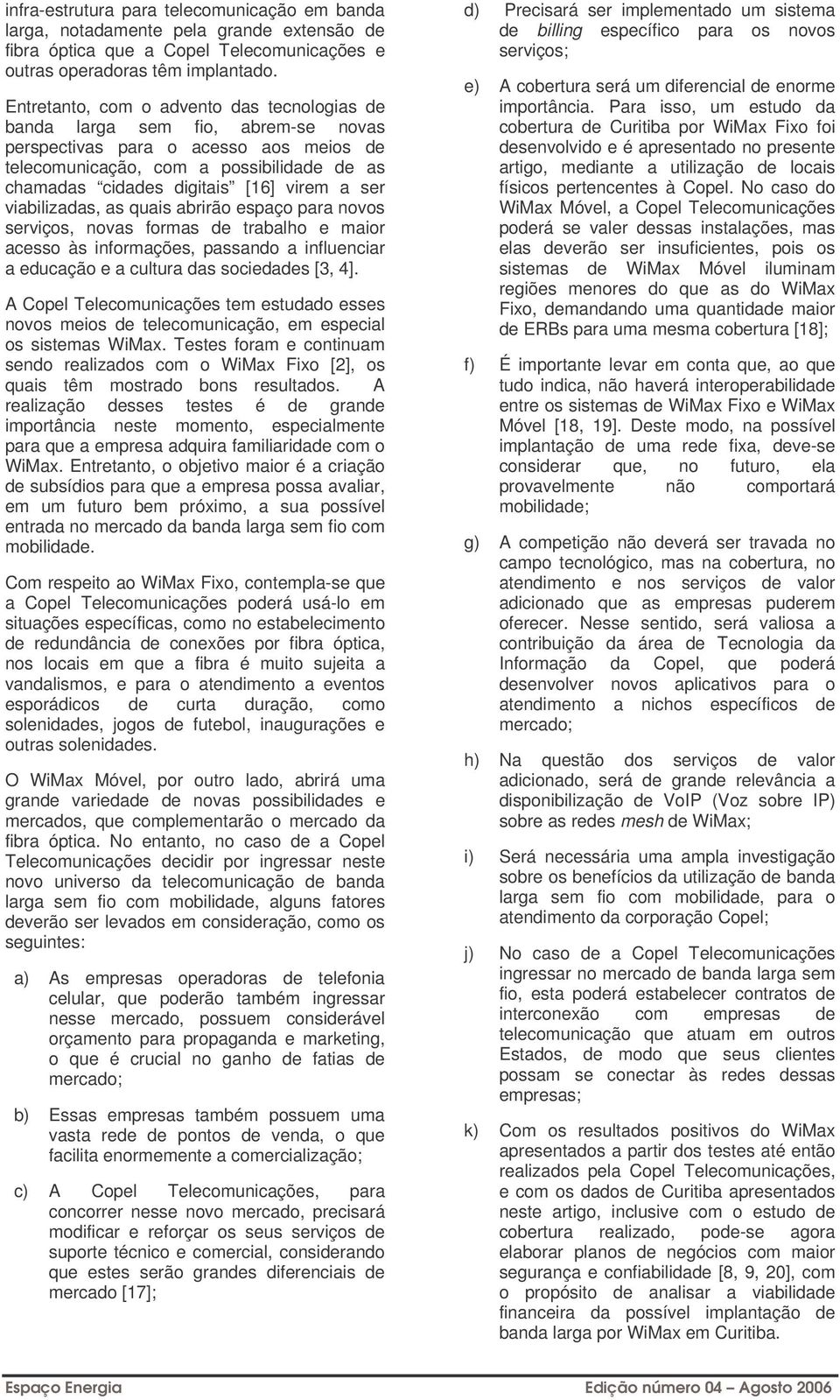 virem a ser viabilizadas, as quais abrirão espaço para novos serviços, novas formas de trabalho e maior acesso às informações, passando a influenciar a educação e a cultura das sociedades [3, 4].