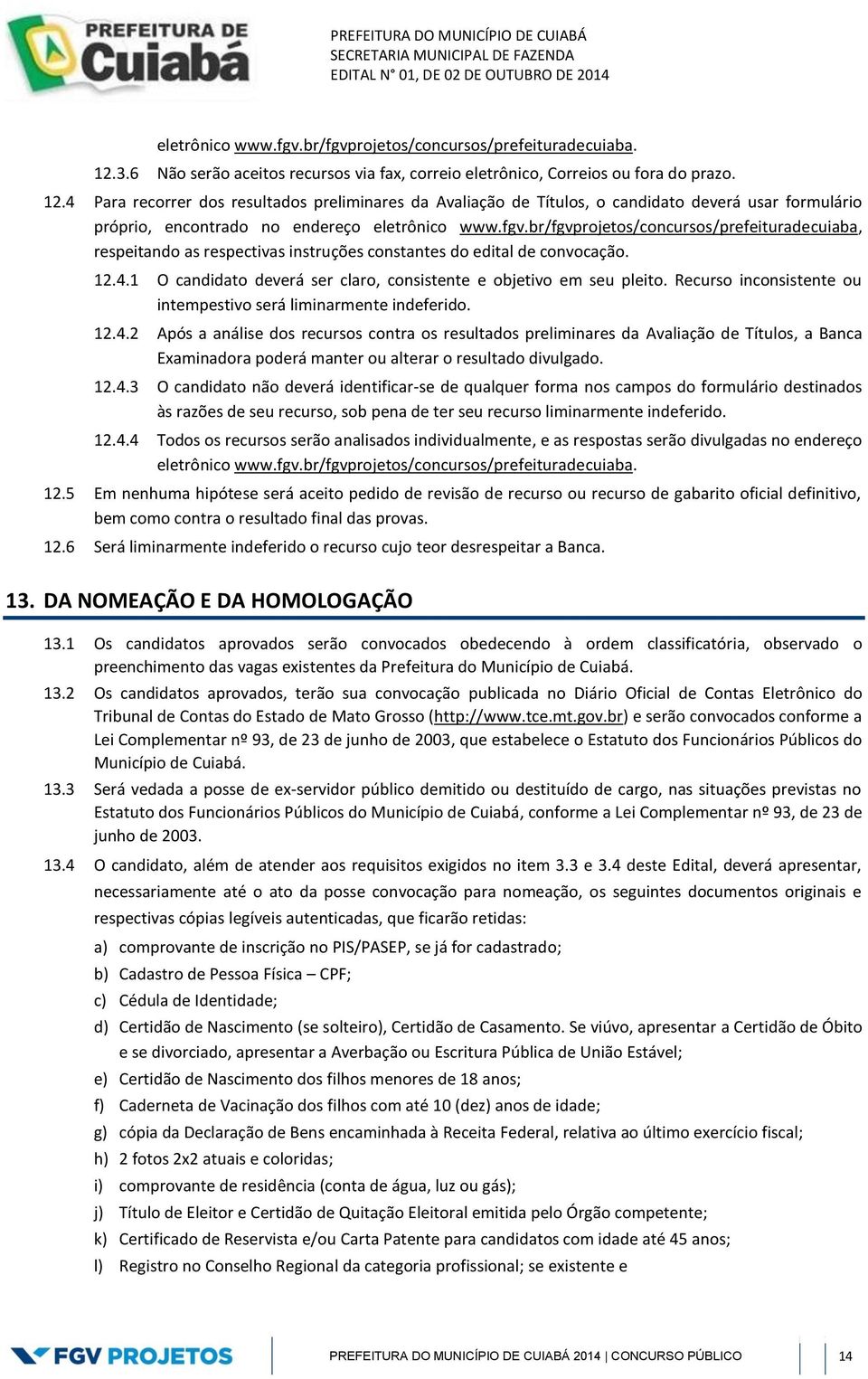 4 Para recorrer dos resultados preliminares da Avaliação de Títulos, o candidato deverá usar formulário próprio, encontrado no endereço eletrônico www.fgv.