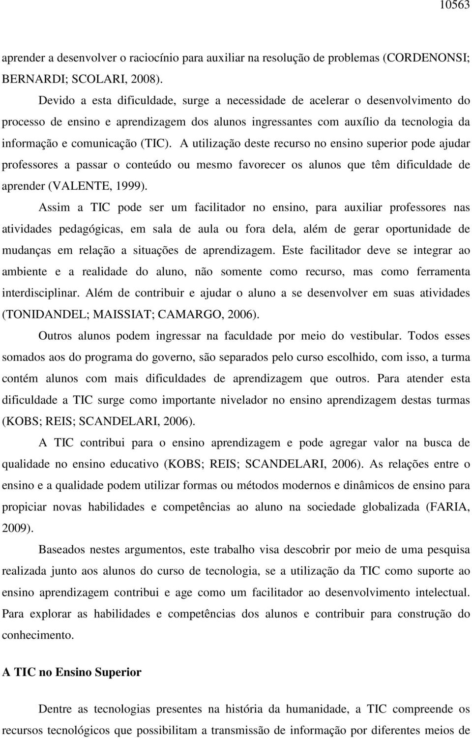 A utilização deste recurso no ensino superior pode ajudar professores a passar o conteúdo ou mesmo favorecer os alunos que têm dificuldade de aprender (VALENTE, 1999).