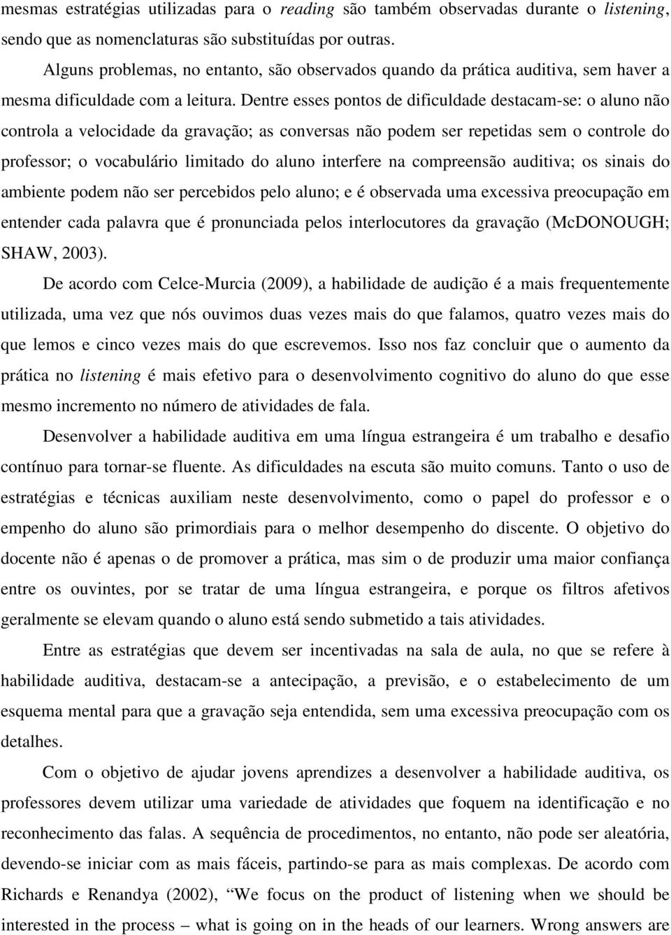 Dentre esses pontos de dificuldade destacam-se: o aluno não controla a velocidade da gravação; as conversas não podem ser repetidas sem o controle do professor; o vocabulário limitado do aluno