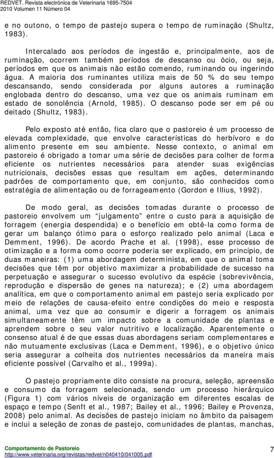 água. A maioria dos ruminantes utiliza mais de 50 % do seu tempo descansando, sendo considerada por alguns autores a ruminação englobada dentro do descanso, uma vez que os animais ruminam em estado