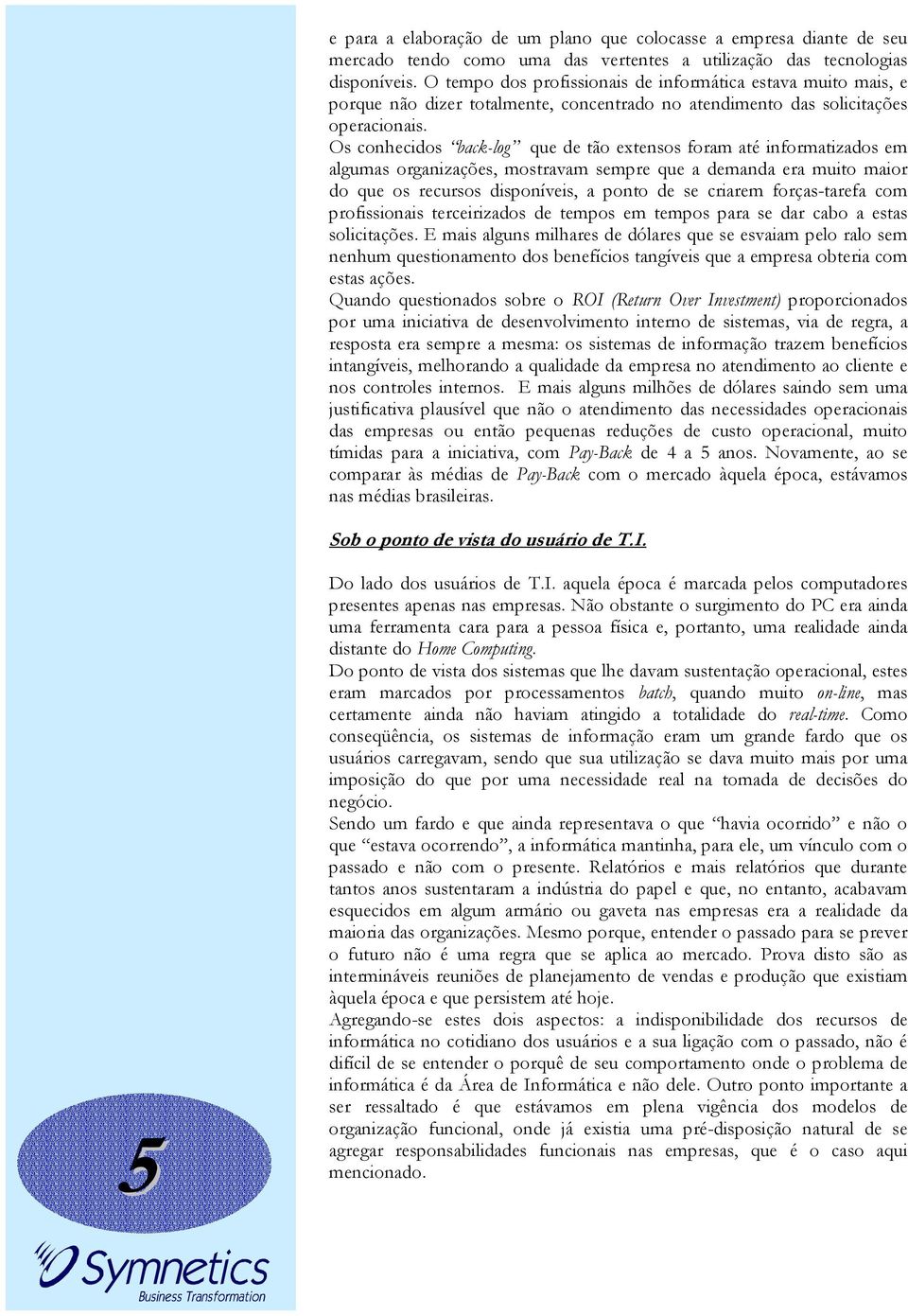 Os conhecidos back-log que de tão extensos foram até informatizados em algumas organizações, mostravam sempre que a demanda era muito maior do que os recursos disponíveis, a ponto de se criarem