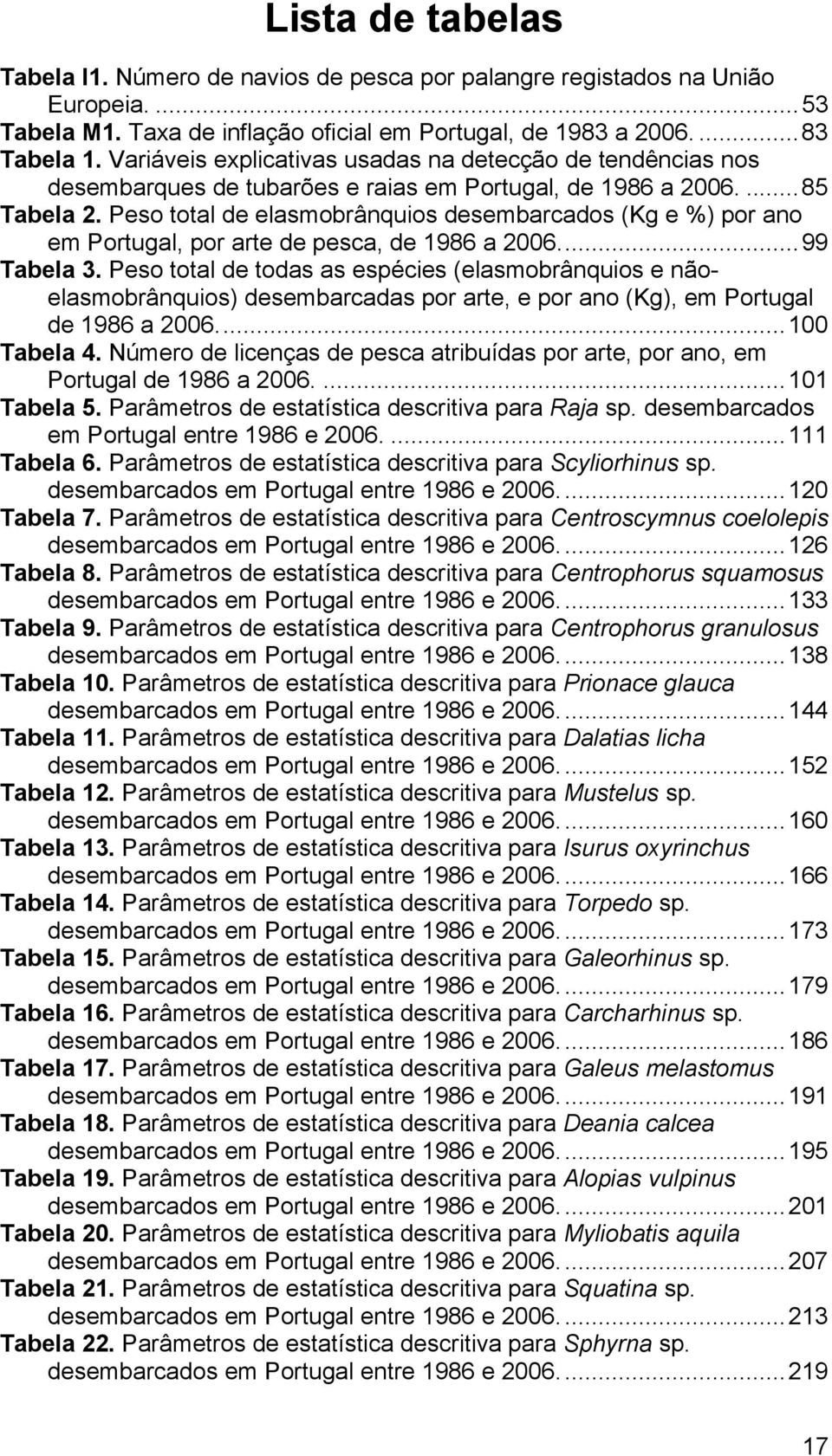 Peso total de elasmobrânquios desembarcados (Kg e %) por ano em Portugal, por arte de pesca, de 1986 a 2006...99 Tabela 3.
