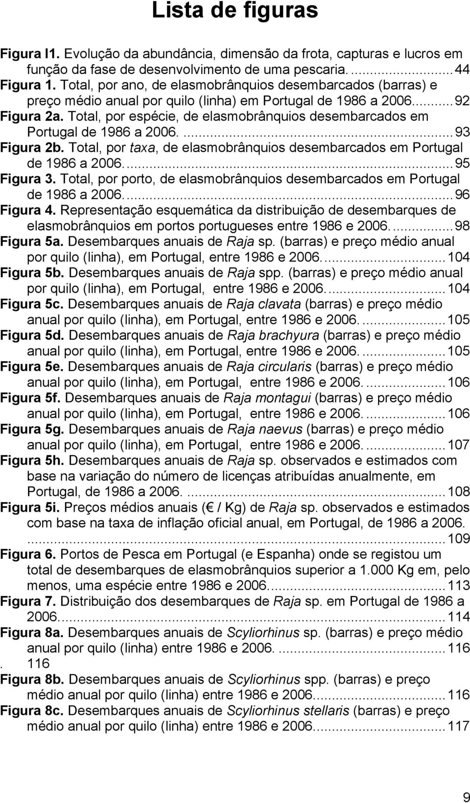 Total, por espécie, de elasmobrânquios desembarcados em Portugal de 1986 a 2006....93 Figura 2b. Total, por taxa, de elasmobrânquios desembarcados em Portugal de 1986 a 2006...95 Figura 3.