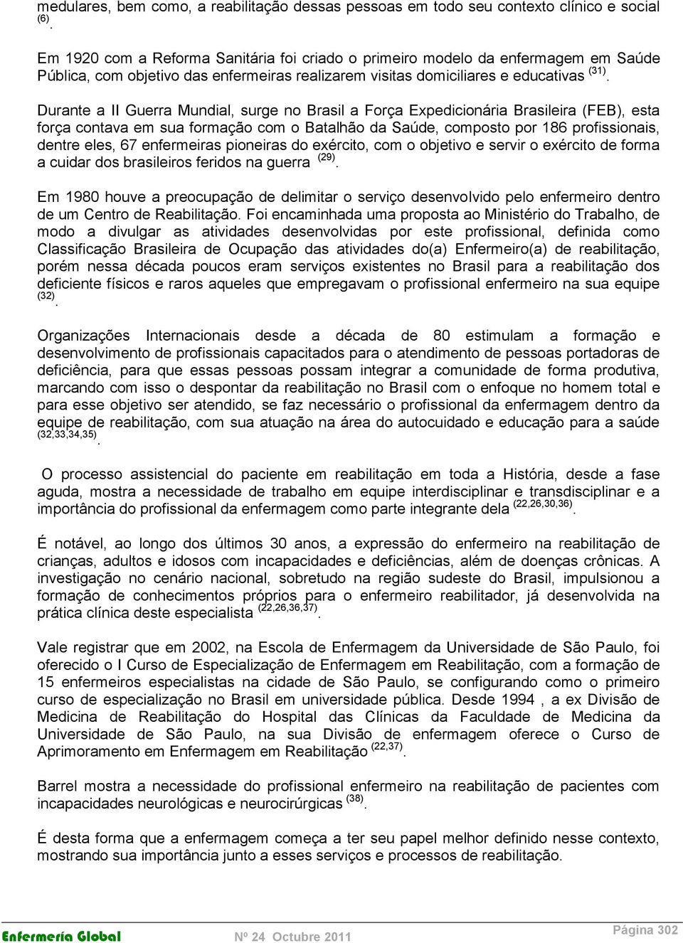 Durante a II Guerra Mundial, surge no Brasil a Força Expedicionária Brasileira (FEB), esta força contava em sua formação com o Batalhão da Saúde, composto por 186 profissionais, dentre eles, 67