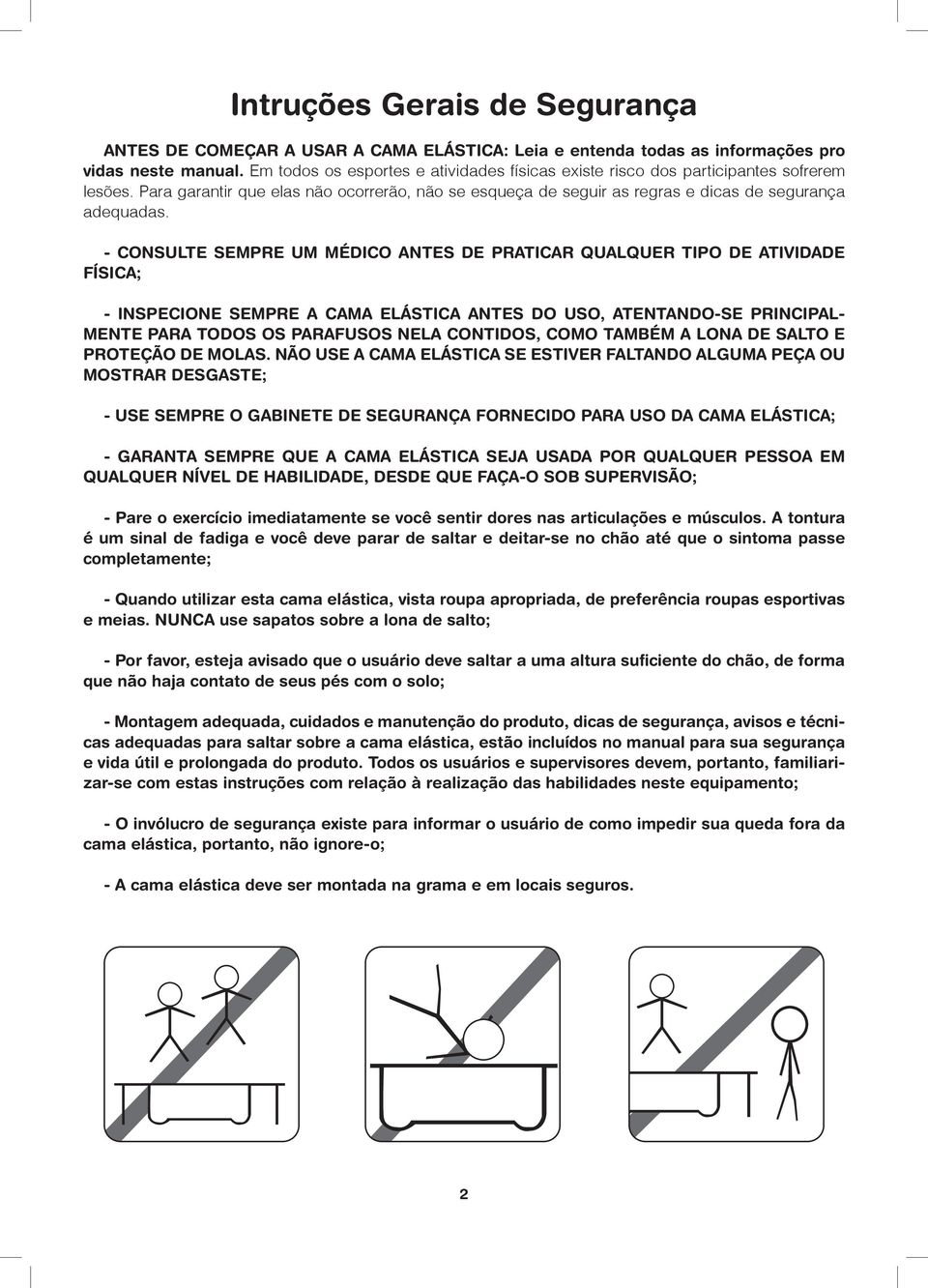 - CONSULTE SEMPRE UM MÉDICO ANTES DE PRATICAR QUALQUER TIPO DE ATIVIDADE FÍSICA; - INSPECIONE SEMPRE A CAMA ELÁSTICA ANTES DO USO, ATENTANDO-SE PRINCIPAL- MENTE PARA TODOS OS PARAFUSOS NELA CONTIDOS,