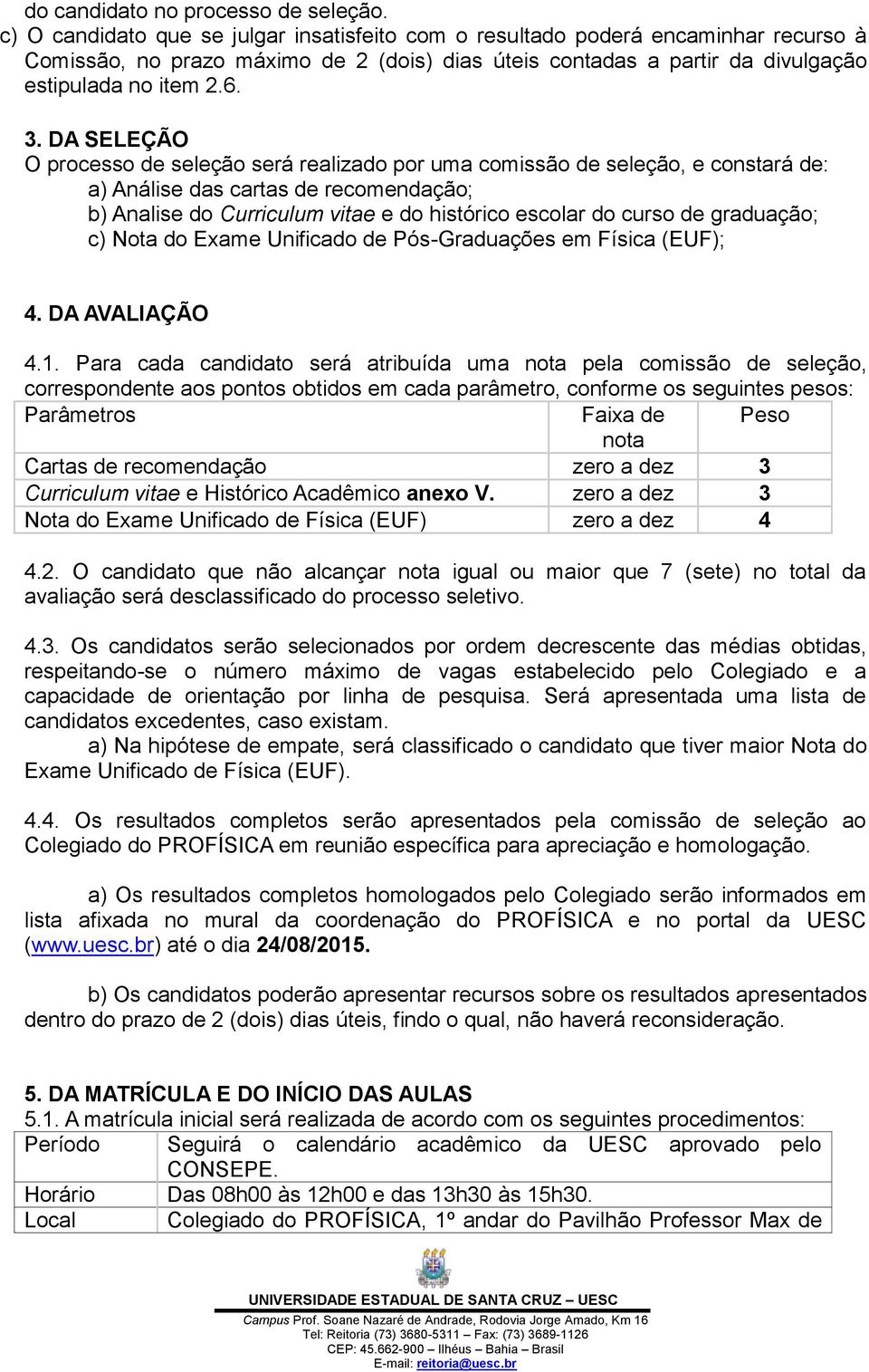 DA SELEÇÃO O processo de seleção será realizado por uma comissão de seleção, e constará de: a) Análise das cartas de recomendação; b) Analise do Curriculum vitae e do histórico escolar do curso de