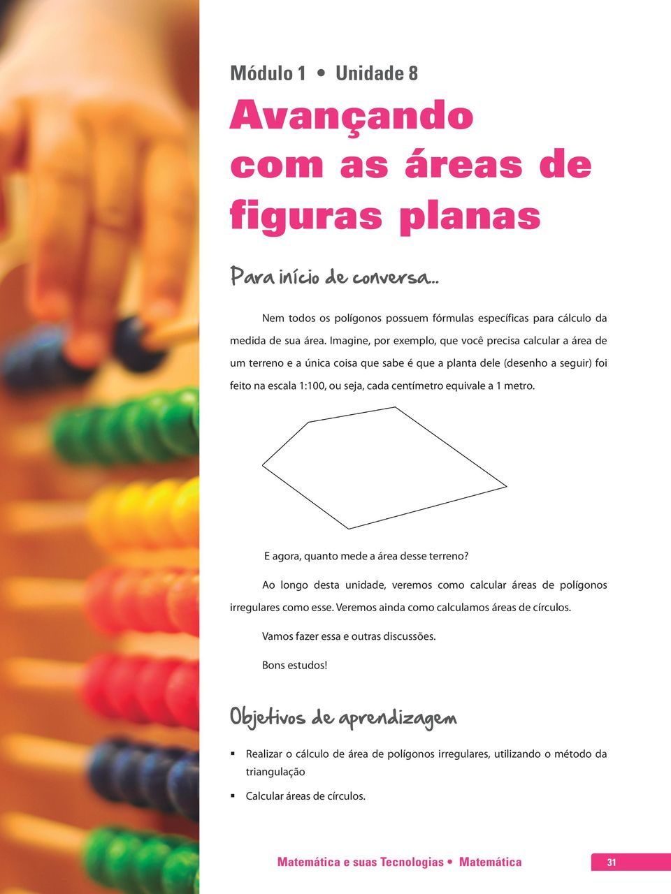 metro. E agora, quanto mede a área desse terreno? Ao longo desta unidade, veremos como calcular áreas de polígonos irregulares como esse. Veremos ainda como calculamos áreas de círculos.