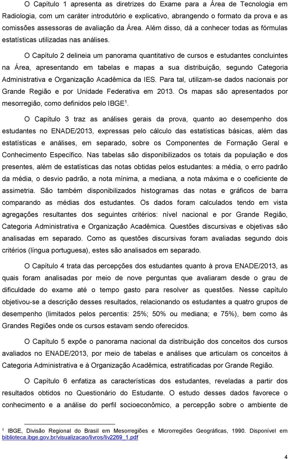 O Capítulo 2 delineia um panorama quantitativo de cursos e estudantes concluintes na Área, apresentando em tabelas e mapas a sua distribuição, segundo Categoria Administrativa e Organização Acadêmica