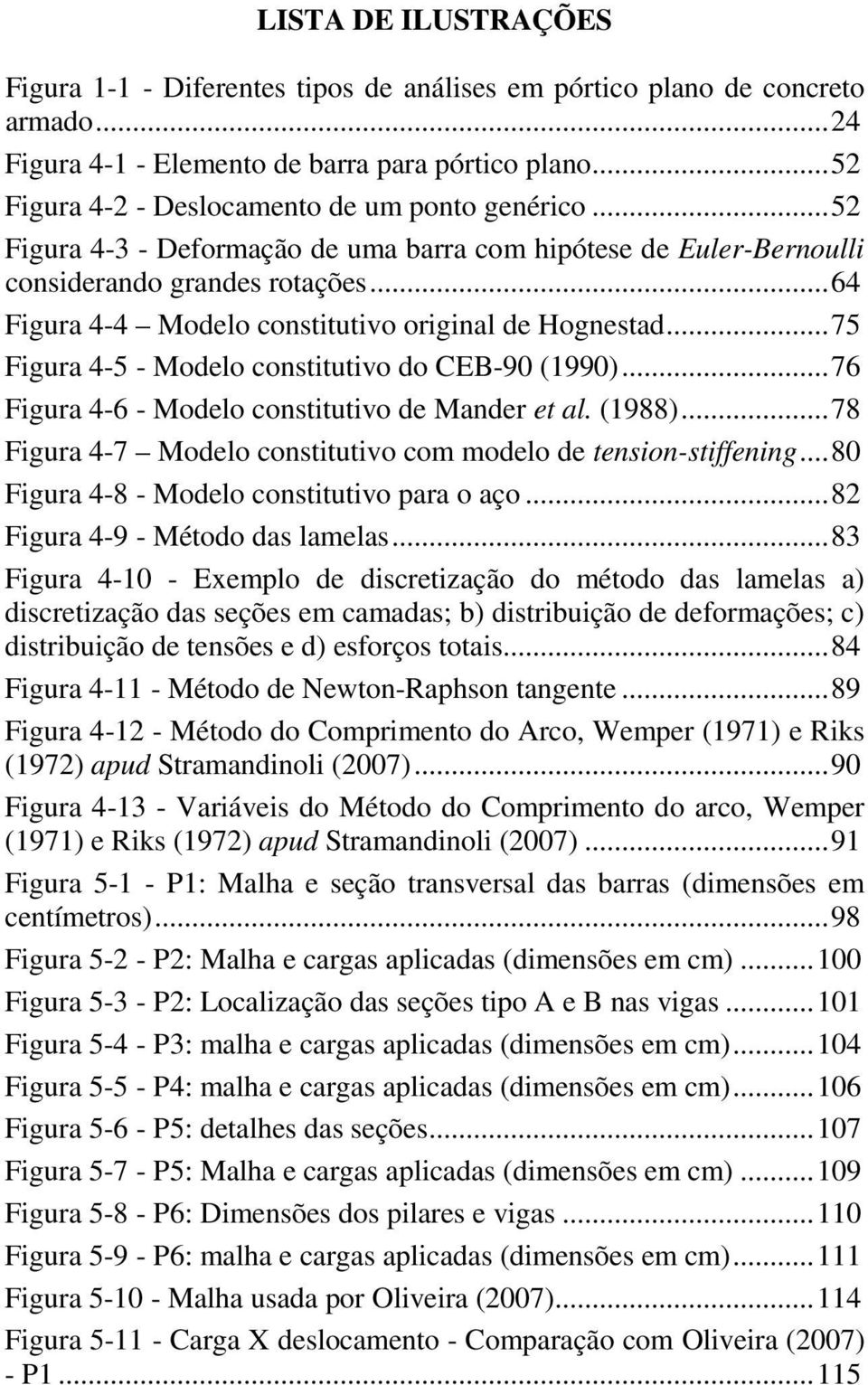 .. 64 Figura 4-4 Modelo constitutivo original de Hognestad... 75 Figura 4-5 - Modelo constitutivo do CEB-90 (1990)... 76 Figura 4-6 - Modelo constitutivo de Mander et al. (1988).