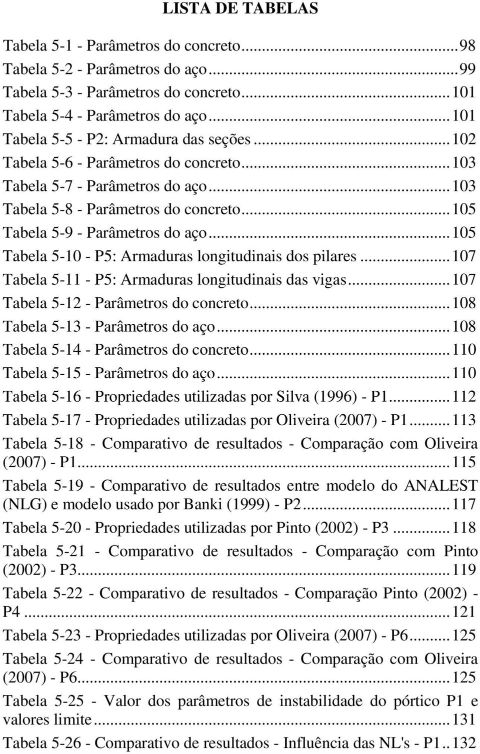 .. 105 Tabela 5-9 - Parâmetros do aço... 105 Tabela 5-10 - P5: Armaduras longitudinais dos pilares... 107 Tabela 5-11 - P5: Armaduras longitudinais das vigas... 107 Tabela 5-1 - Parâmetros do concreto.