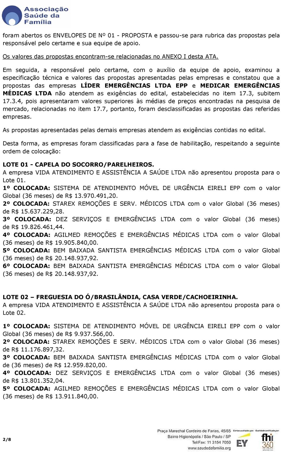 Em seguida, a responsável pelo certame, com o auxílio da equipe de apoio, examinou a especificação técnica e valores das propostas apresentadas pelas empresas e constatou que a propostas das empresas