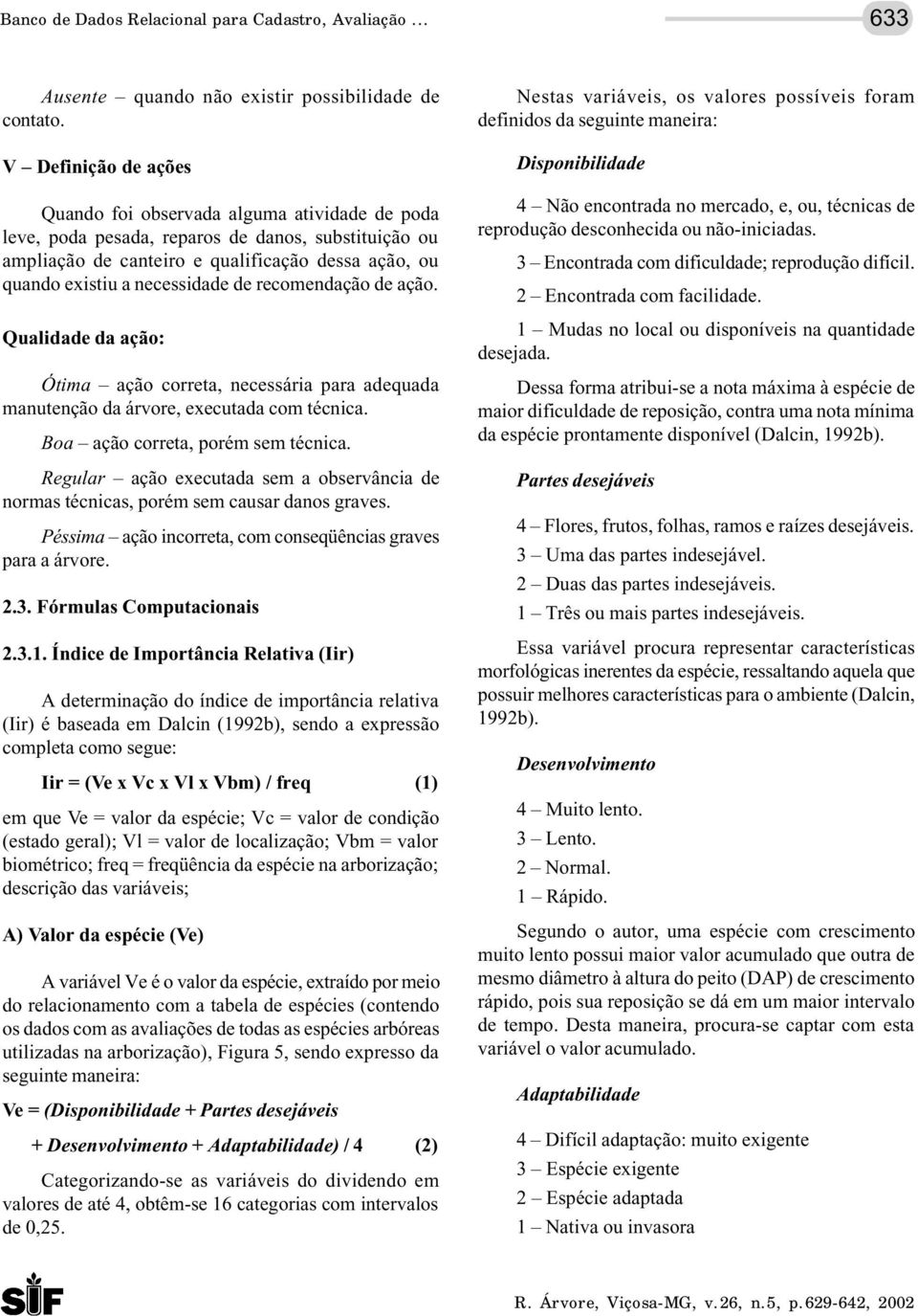 necessidade de recomendação de ação. Qualidade da ação: Ótima ação correta, necessária para adequada manutenção da árvore, executada com técnica. Boa ação correta, porém sem técnica.