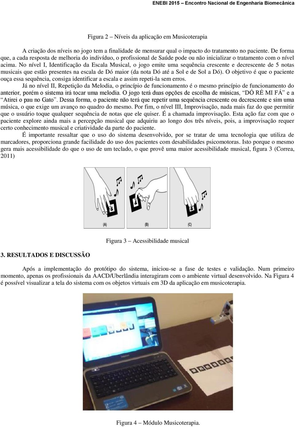 No nível I, Identificação da Escala Musical, o jogo emite uma sequência crescente e decrescente de 5 notas musicais que estão presentes na escala de Dó maior (da nota Dó até a Sol e de Sol a Dó).