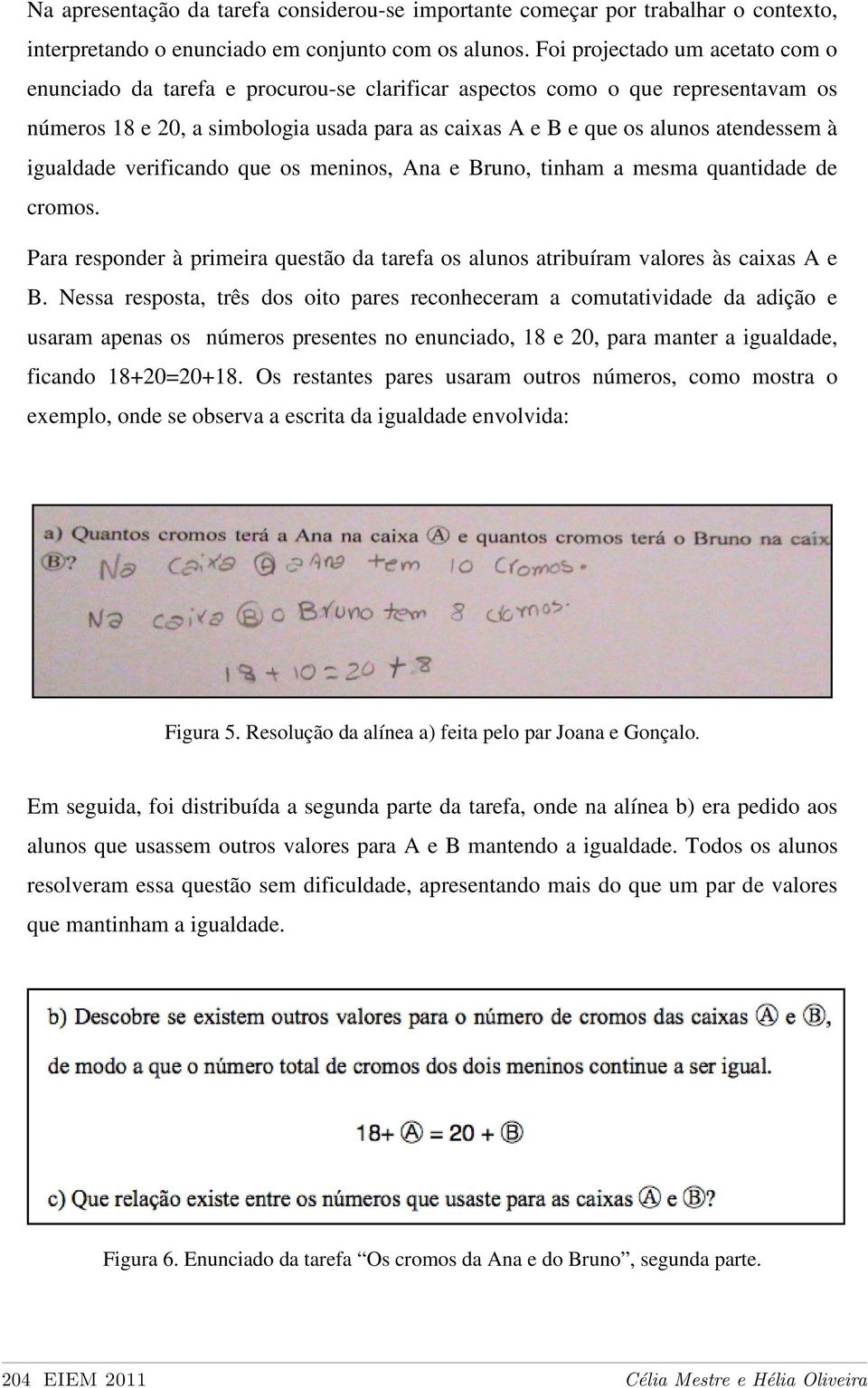 igualdade verificando que os meninos, Ana e Bruno, tinham a mesma quantidade de cromos. Para responder à primeira questão da tarefa os alunos atribuíram valores às caixas A e B.