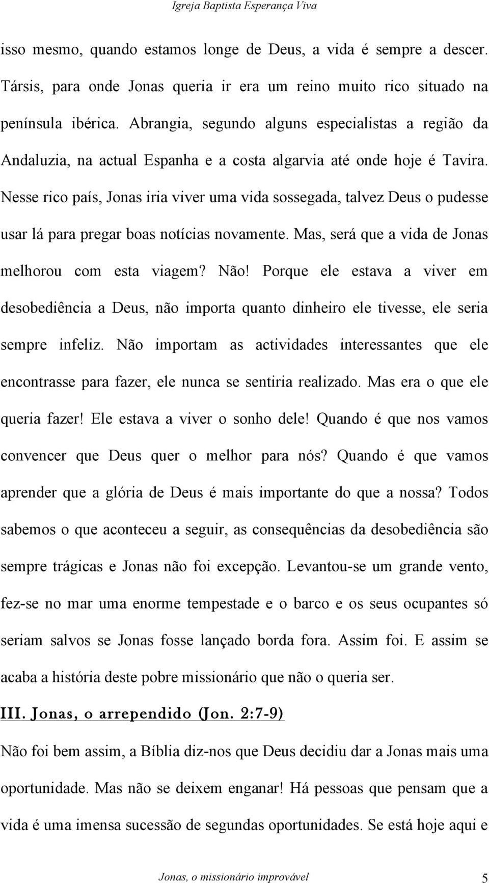 Nesse rico país, Jonas iria viver uma vida sossegada, talvez Deus o pudesse usar lá para pregar boas notícias novamente. Mas, será que a vida de Jonas melhorou com esta viagem? Não!