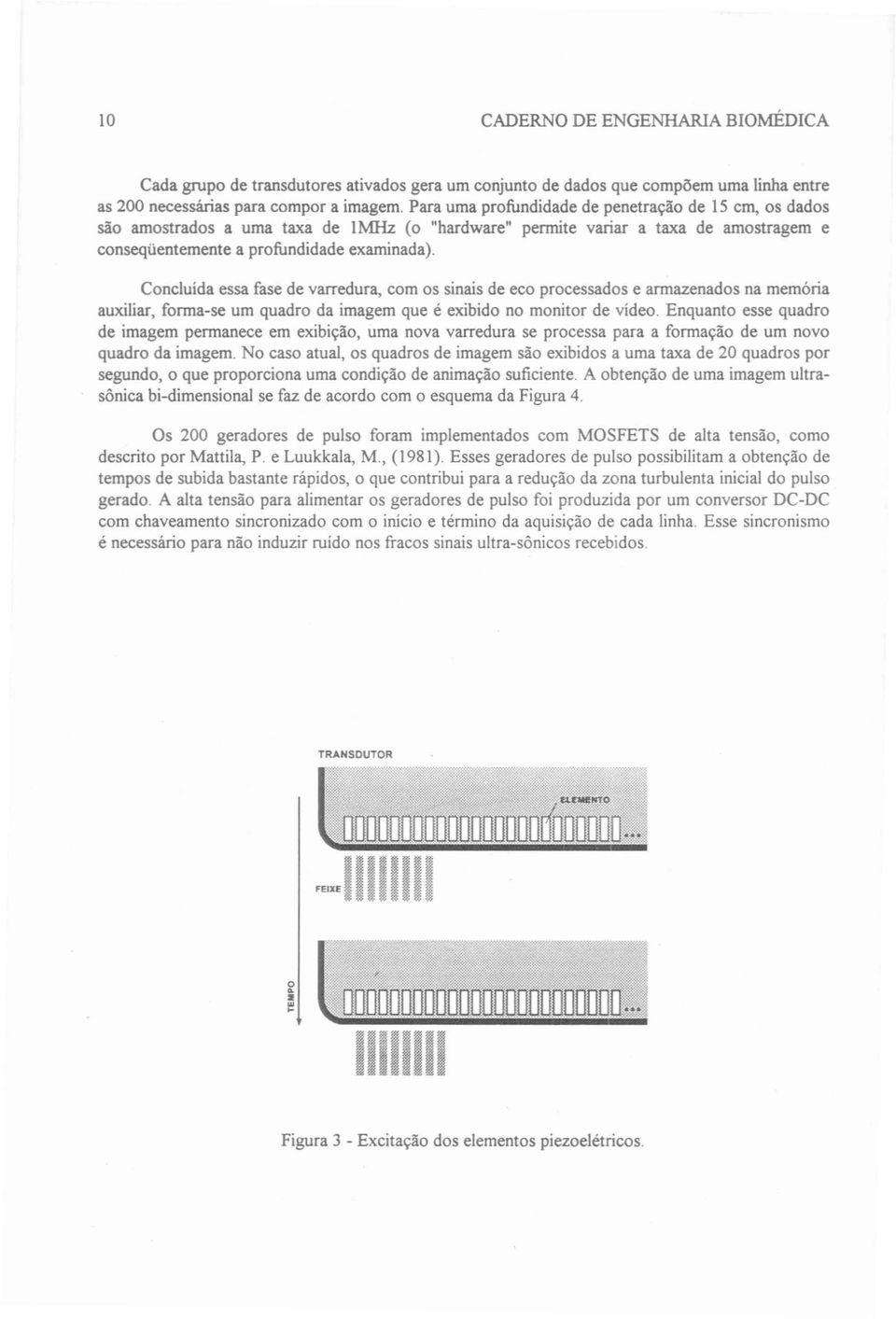 Concluída essa fase de varredura, com os sinais de eco processados e armazenados na memória auxiliar, forma-se um quadro da imagem que é exibido no monitor de vídeo.