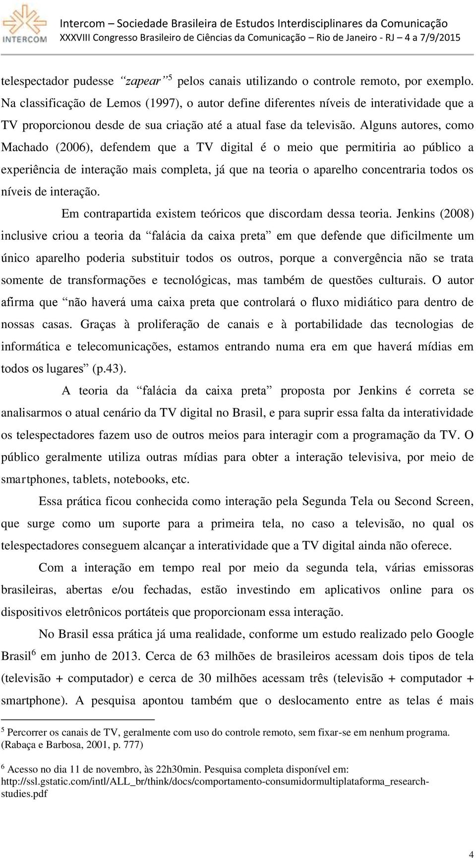 Alguns autores, como Machado (2006), defendem que a TV digital é o meio que permitiria ao público a experiência de interação mais completa, já que na teoria o aparelho concentraria todos os níveis de