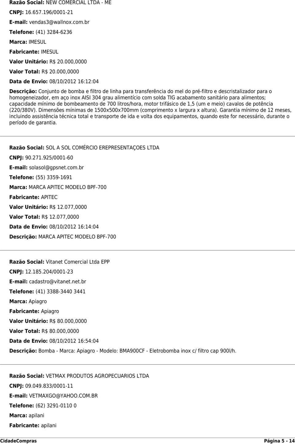 000,0000 Data de Envio: 08/10/2012 16:12:04 Descrição: Conjunto de bomba e filtro de linha para transferência do mel do pré-filtro e descristalizador para o homogeneizador, em aço inox AISI 304 grau