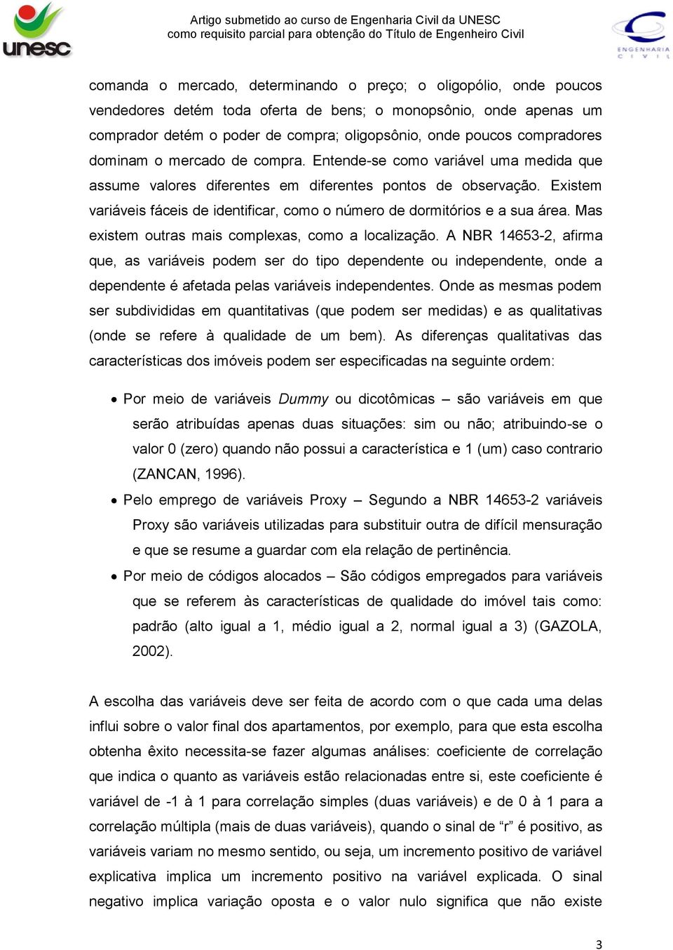 Existem variáveis fáceis de identificar, como o número de dormitórios e a sua área. Mas existem outras mais complexas, como a localização.