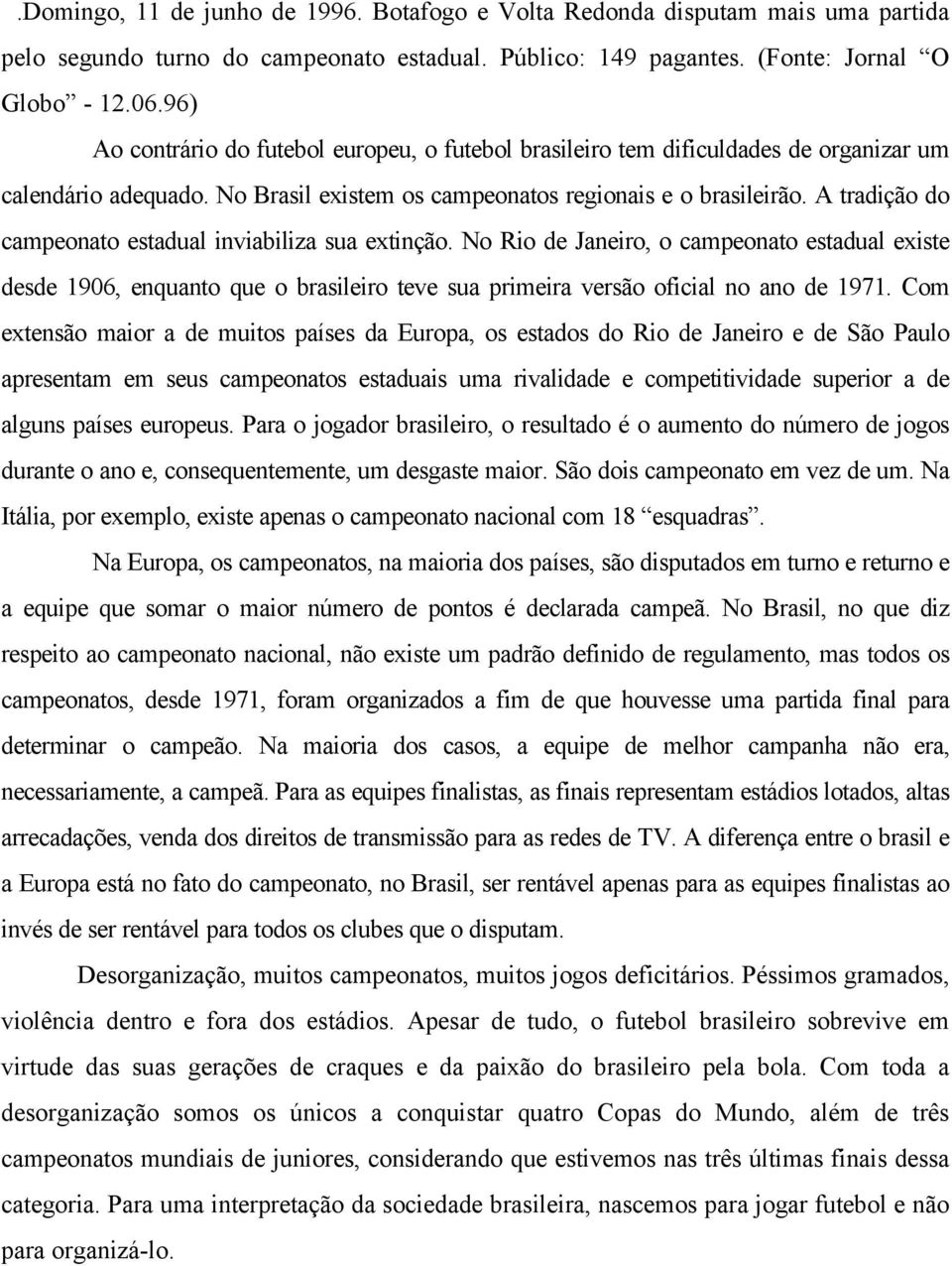 A tradição do campeonato estadual inviabiliza sua extinção. No Rio de Janeiro, o campeonato estadual existe desde 1906, enquanto que o brasileiro teve sua primeira versão oficial no ano de 1971.