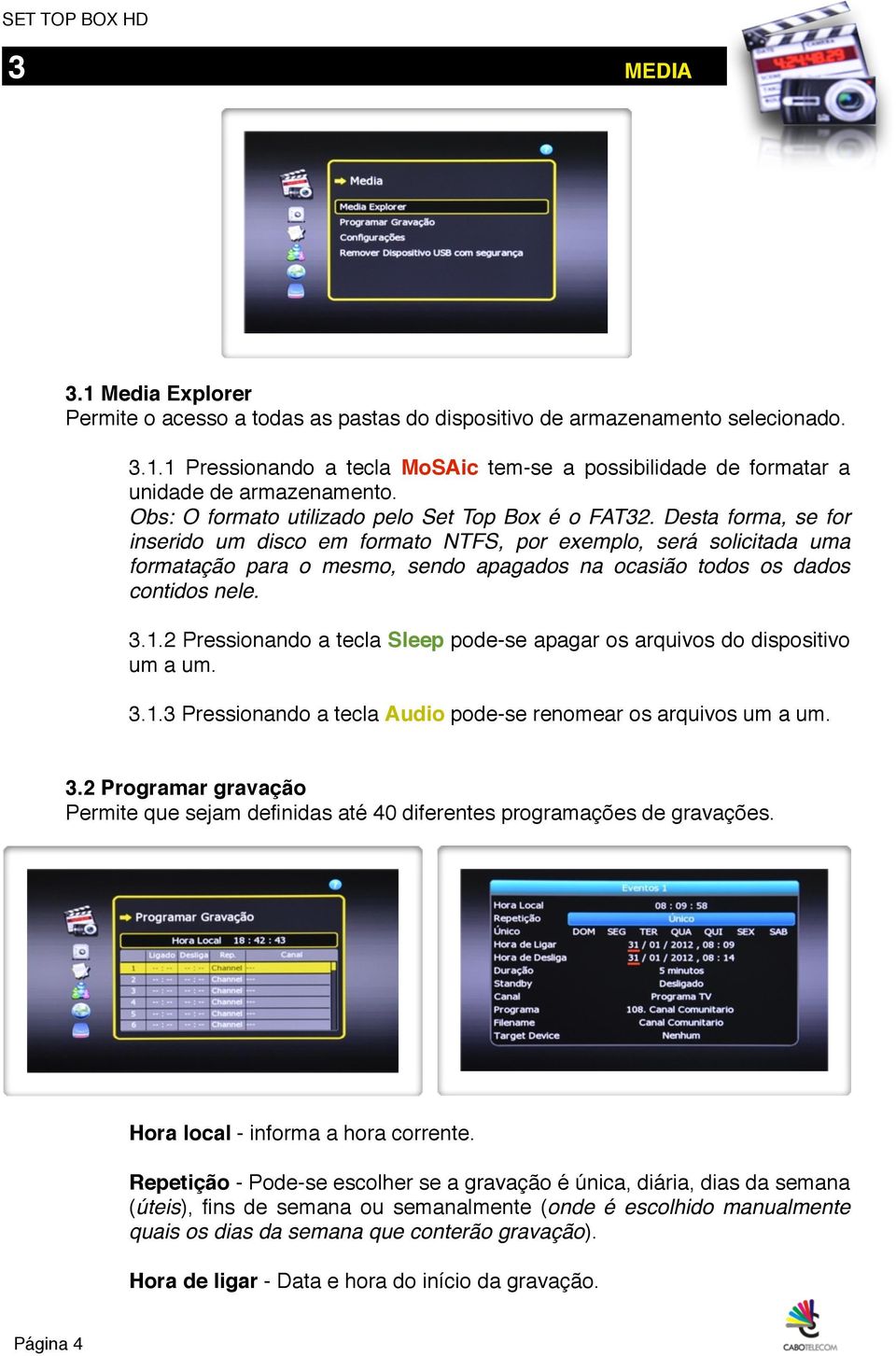 Desta forma, se for inserido um disco em formato NTFS, por exemplo, será solicitada uma formatação para o mesmo, sendo apagados na ocasião todos os dados contidos nele. 3.1.