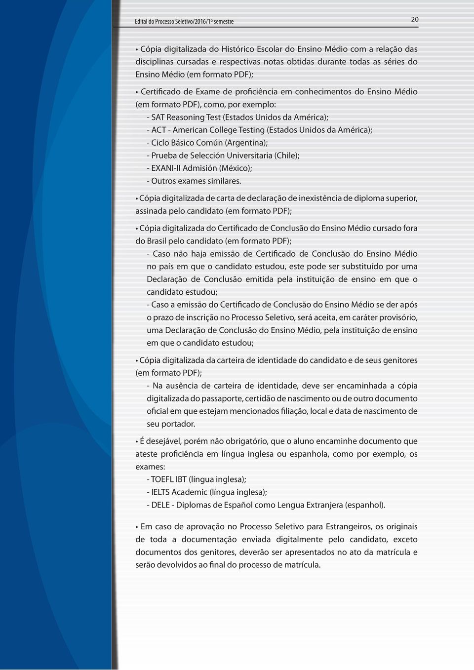 American College Testing (Estados Unidos da América); - Ciclo Básico Común (Argentina); - Prueba de Selección Universitaria (Chile); - EXANI-II Admisión (México); - Outros exames similares.