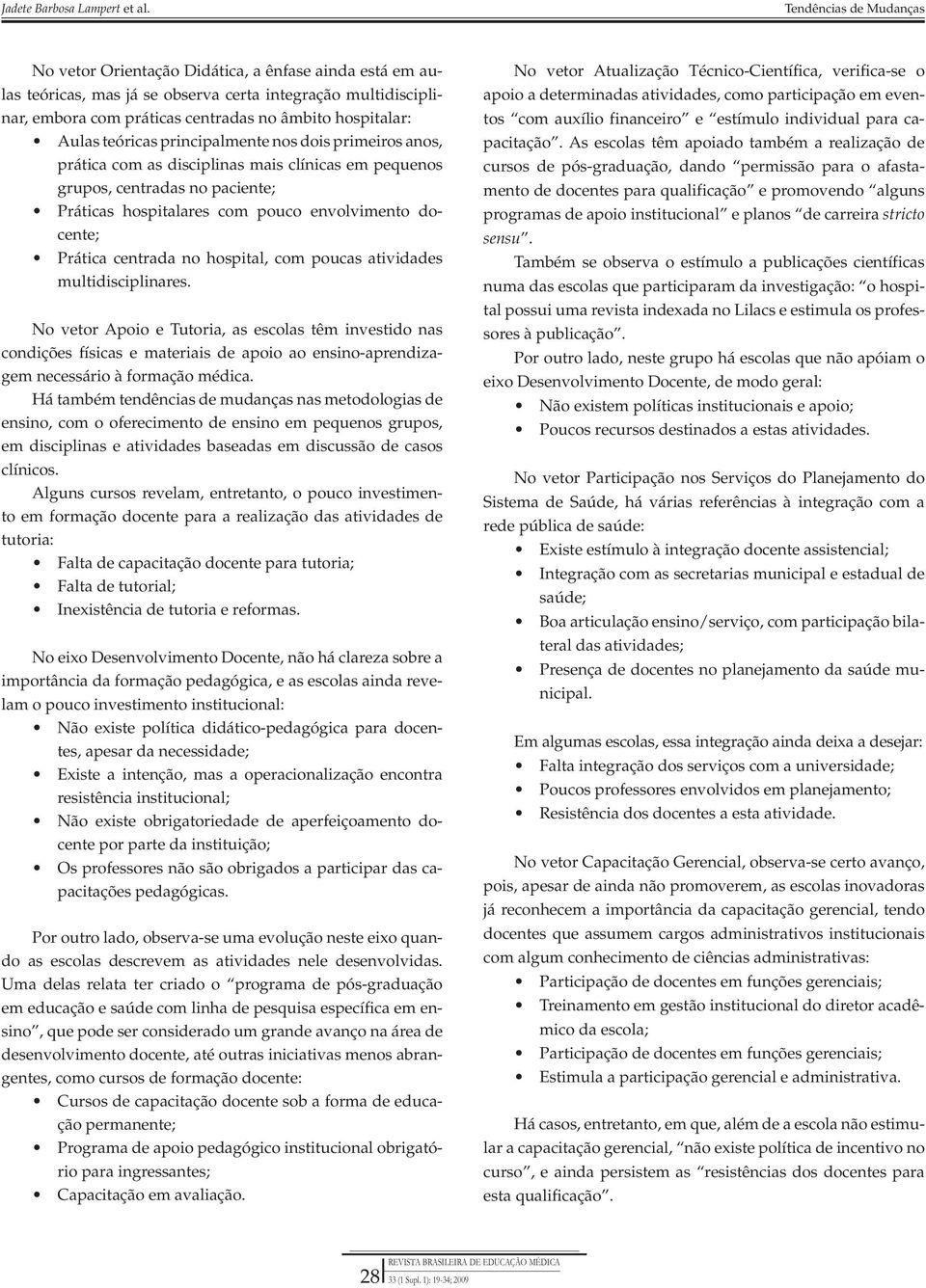 hospital, com poucas atividades multidisciplinares. No vetor Apoio e Tutoria, as escolas têm investido nas condições físicas e materiais de apoio ao ensino-aprendizagem necessário à formação médica.