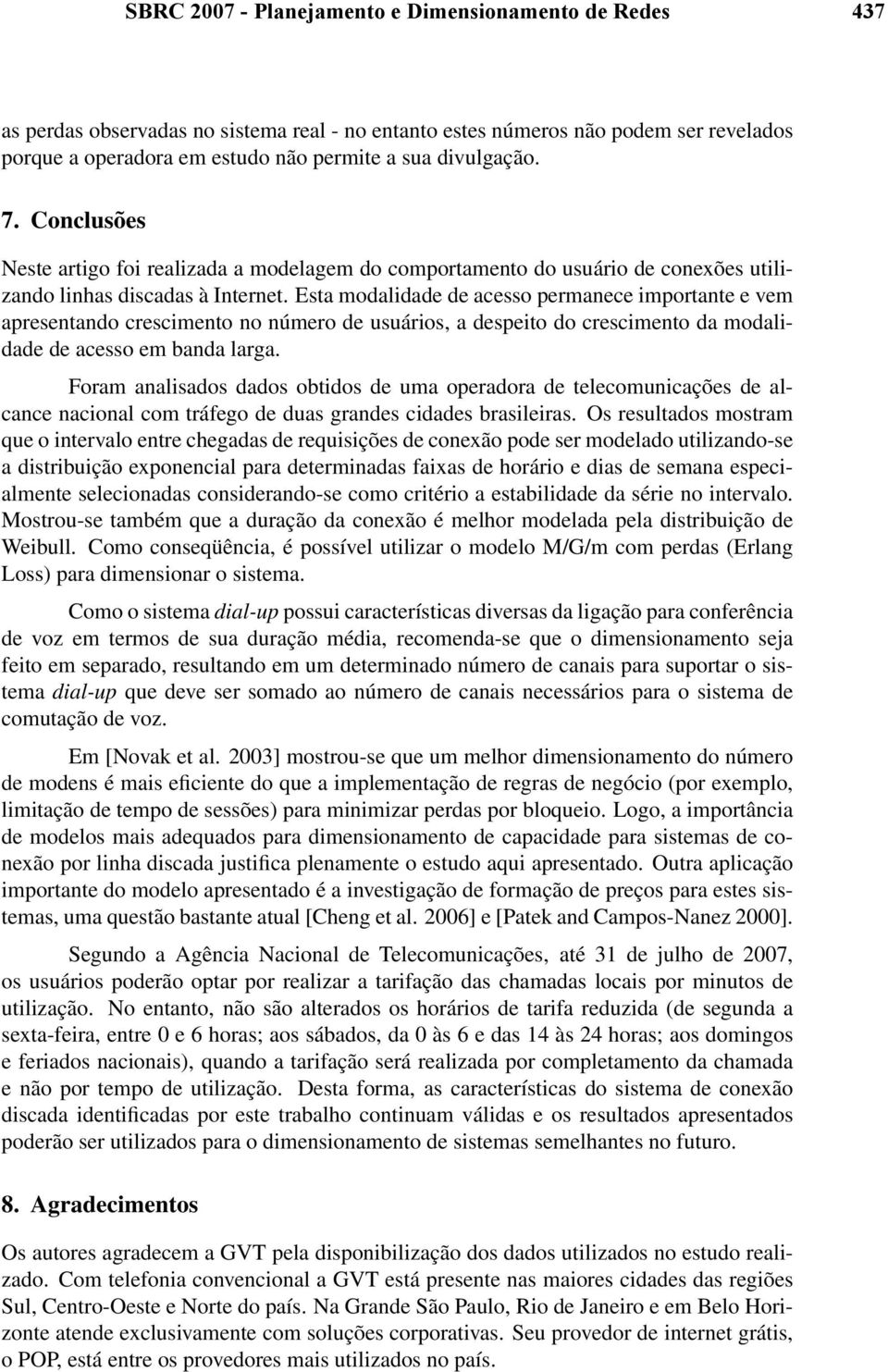 Esta modalidade de acesso permanece importante e vem apresentando crescimento no número de usuários, a despeito do crescimento da modalidade de acesso em banda larga.