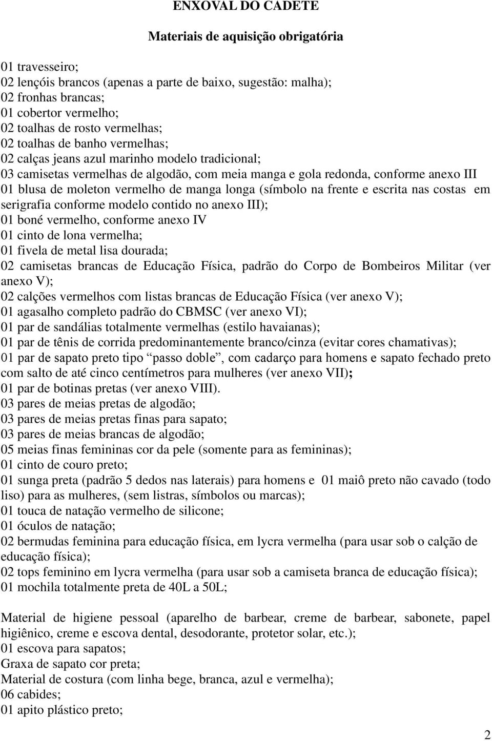 vermelho de manga longa (símbolo na frente e escrita nas costas em serigrafia conforme modelo contido no anexo III); 01 boné vermelho, conforme anexo IV 01 cinto de lona vermelha; 01 fivela de metal